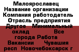 Малоярославец › Название организации ­ Компания-работодатель › Отрасль предприятия ­ Другое › Минимальный оклад ­ 18 000 - Все города Работа » Вакансии   . Чувашия респ.,Новочебоксарск г.